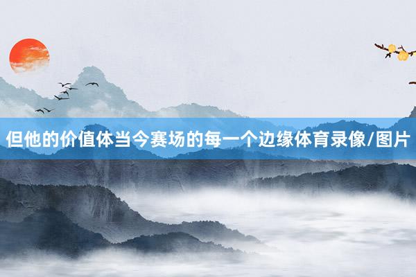 但他的价值体当今赛场的每一个边缘体育录像/图片