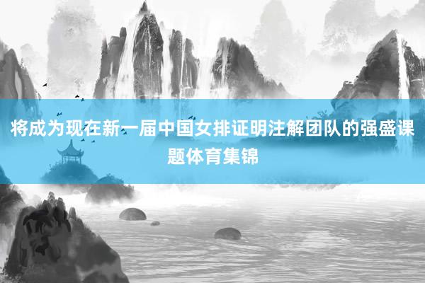 将成为现在新一届中国女排证明注解团队的强盛课题体育集锦