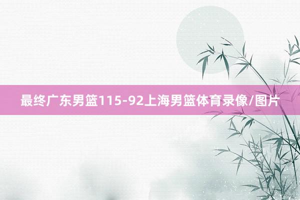 最终广东男篮115-92上海男篮体育录像/图片
