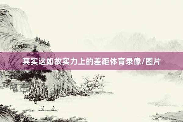 其实这如故实力上的差距体育录像/图片