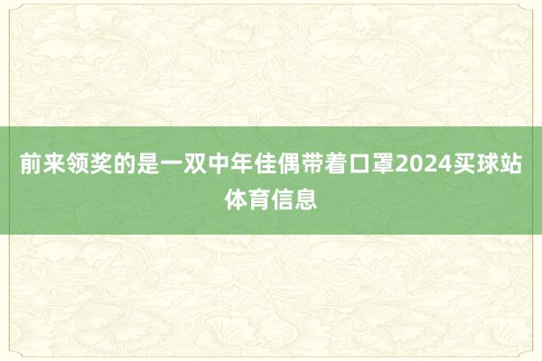 前来领奖的是一双中年佳偶带着口罩2024买球站体育信息