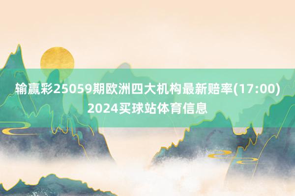 输赢彩25059期欧洲四大机构最新赔率(17:00)2024买球站体育信息