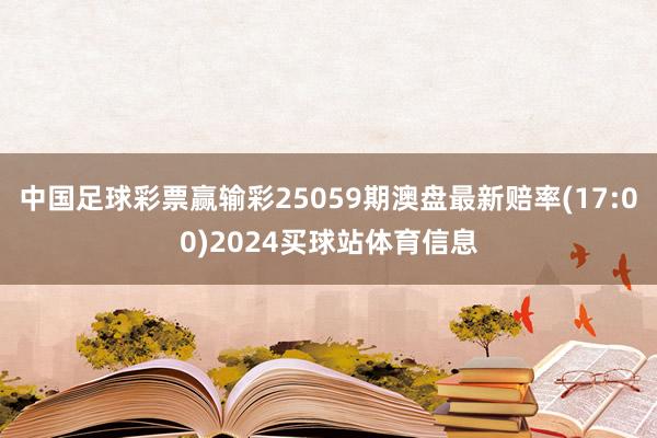 中国足球彩票赢输彩25059期澳盘最新赔率(17:00)2024买球站体育信息