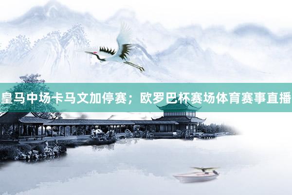 皇马中场卡马文加停赛;欧罗巴杯赛场体育赛事直播