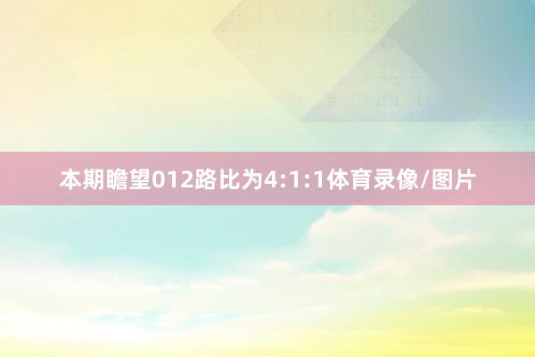 本期瞻望012路比为4:1:1体育录像/图片