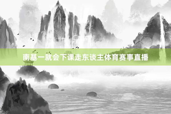 南基一就会下课走东谈主体育赛事直播