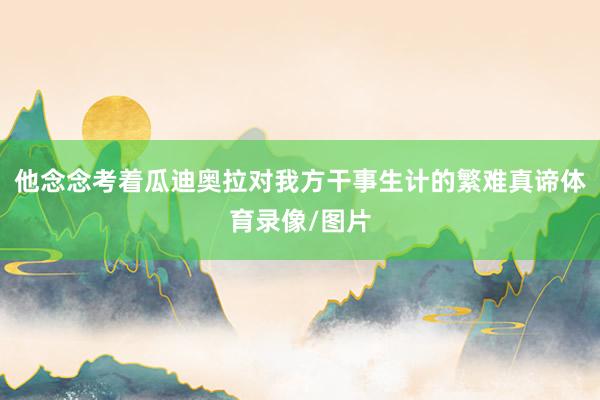 他念念考着瓜迪奥拉对我方干事生计的繁难真谛体育录像/图片