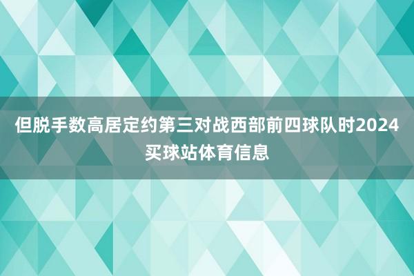 但脱手数高居定约第三对战西部前四球队时2024买球站体育信息
