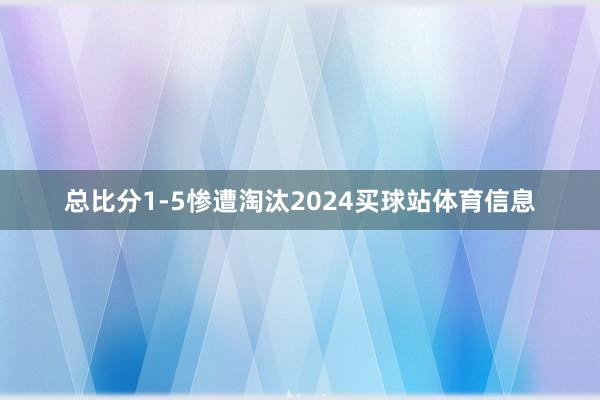 总比分1-5惨遭淘汰2024买球站体育信息