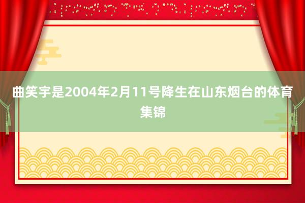 曲笑宇是2004年2月11号降生在山东烟台的体育集锦