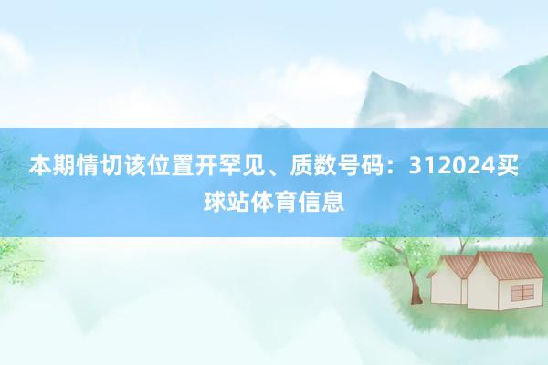本期情切该位置开罕见、质数号码：312024买球站体育信息