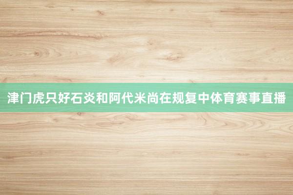 津门虎只好石炎和阿代米尚在规复中体育赛事直播