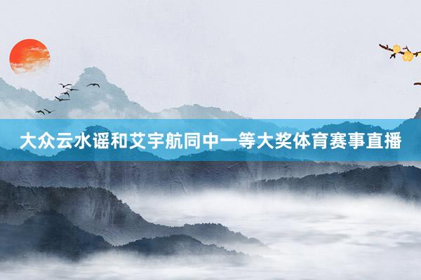 大众云水谣和艾宇航同中一等大奖体育赛事直播