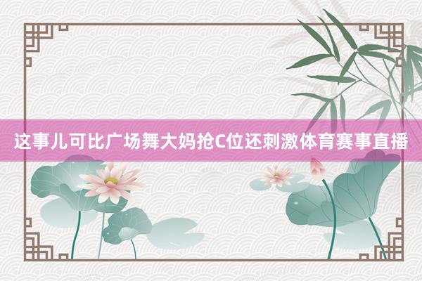 这事儿可比广场舞大妈抢C位还刺激体育赛事直播