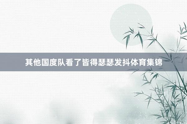 其他国度队看了皆得瑟瑟发抖体育集锦