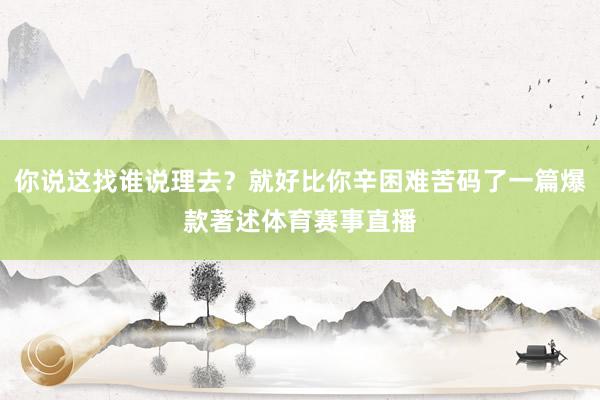 你说这找谁说理去？就好比你辛困难苦码了一篇爆款著述体育赛事直播