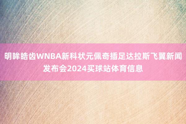 明眸皓齿WNBA新科状元佩奇插足达拉斯飞翼新闻发布会2024买球站体育信息