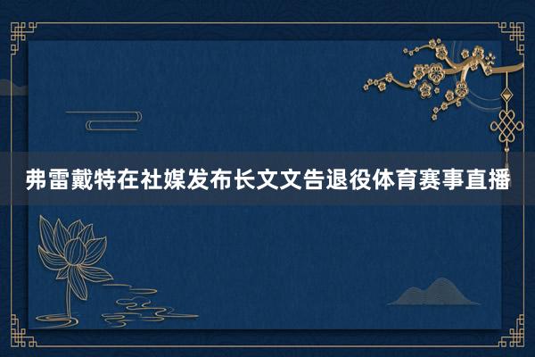 弗雷戴特在社媒发布长文文告退役体育赛事直播