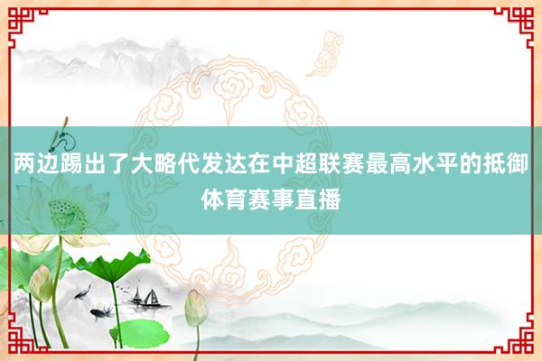 两边踢出了大略代发达在中超联赛最高水平的抵御体育赛事直播