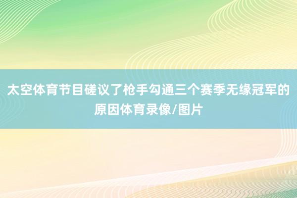 太空体育节目磋议了枪手勾通三个赛季无缘冠军的原因体育录像/图片