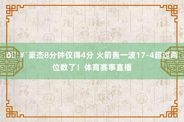 🥴豪杰8分钟仅得4分 火箭轰一波17-4超过两位数了！体育赛事直播