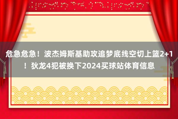 危急危急！波杰姆斯基助攻追梦底线空切上篮2+1！狄龙4犯被换下2024买球站体育信息