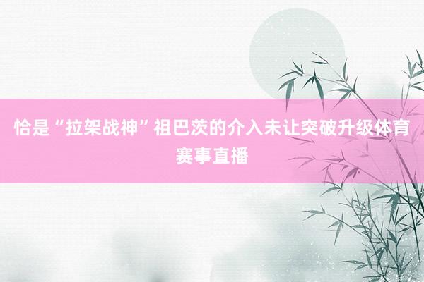 恰是“拉架战神”祖巴茨的介入未让突破升级体育赛事直播