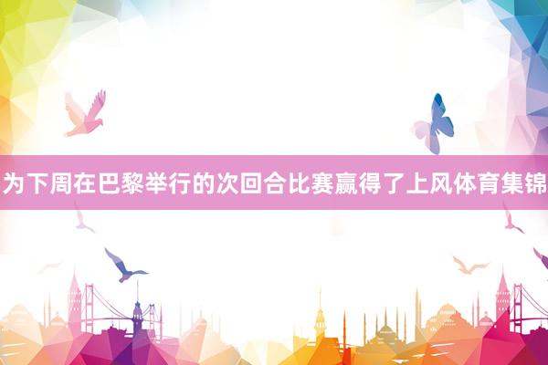 为下周在巴黎举行的次回合比赛赢得了上风体育集锦