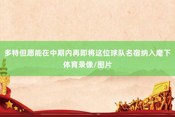 多特但愿能在中期内再即将这位球队名宿纳入麾下体育录像/图片