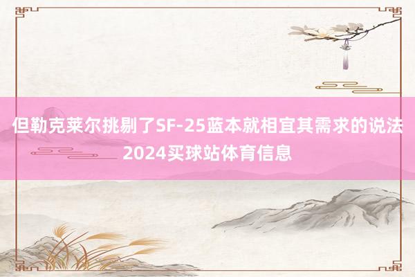 但勒克莱尔挑剔了SF-25蓝本就相宜其需求的说法2024买球站体育信息