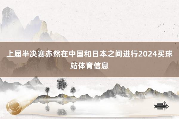 上届半决赛亦然在中国和日本之间进行2024买球站体育信息