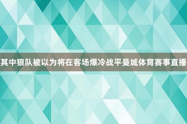 其中狼队被以为将在客场爆冷战平曼城体育赛事直播