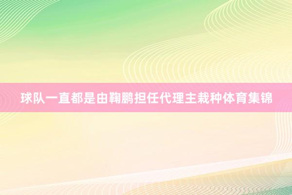 球队一直都是由鞠鹏担任代理主栽种体育集锦