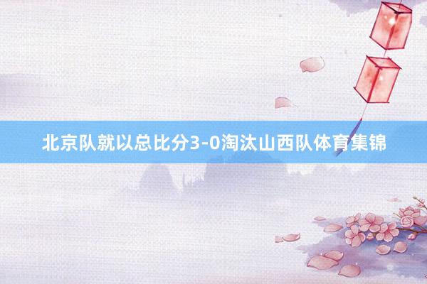 北京队就以总比分3-0淘汰山西队体育集锦