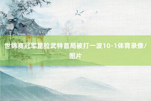 世锦赛冠军昆拉武特首局被打一波10-1体育录像/图片