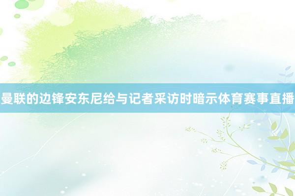 曼联的边锋安东尼给与记者采访时暗示体育赛事直播