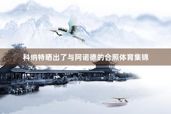 科纳特晒出了与阿诺德的合照体育集锦
