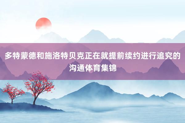 多特蒙德和施洛特贝克正在就提前续约进行追究的沟通体育集锦