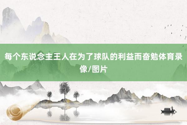 每个东说念主王人在为了球队的利益而奋勉体育录像/图片