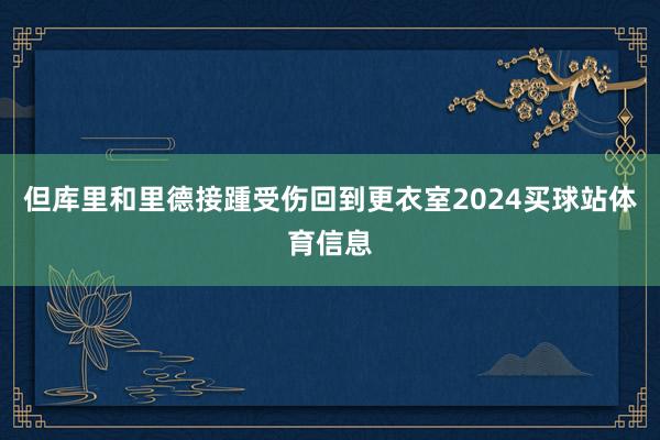 但库里和里德接踵受伤回到更衣室2024买球站体育信息