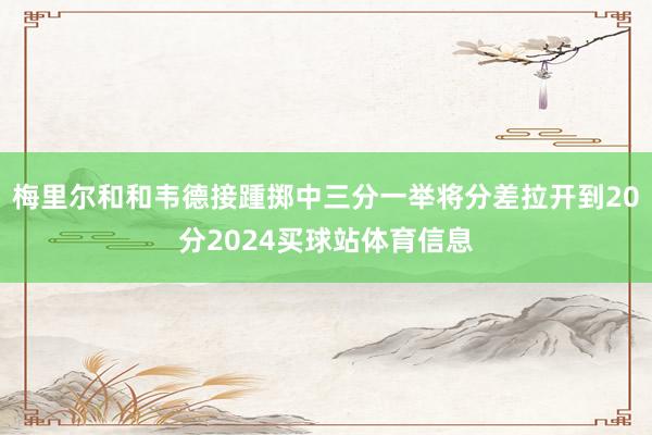 梅里尔和和韦德接踵掷中三分一举将分差拉开到20分2024买球站体育信息