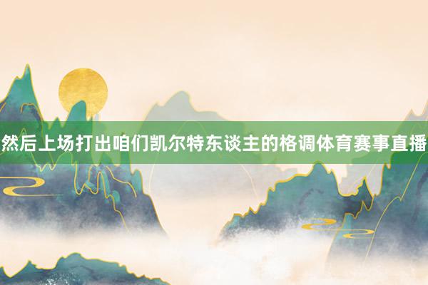 然后上场打出咱们凯尔特东谈主的格调体育赛事直播