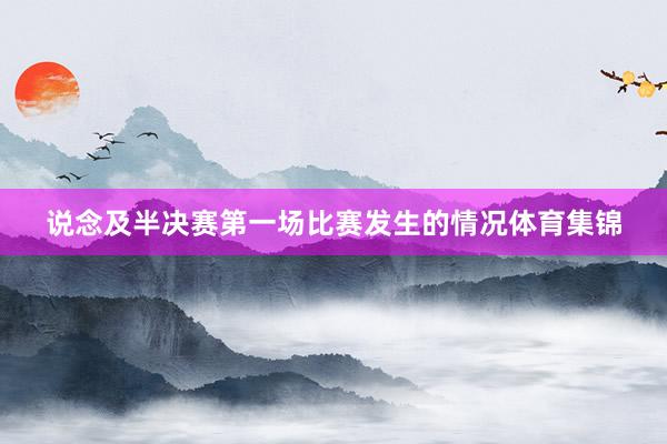 说念及半决赛第一场比赛发生的情况体育集锦