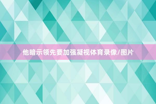 他暗示领先要加强凝视体育录像/图片