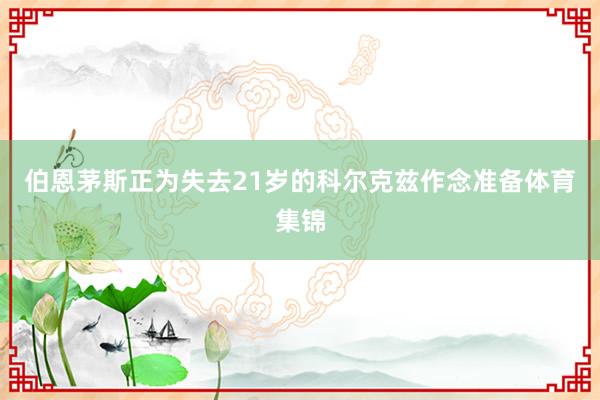 伯恩茅斯正为失去21岁的科尔克兹作念准备体育集锦