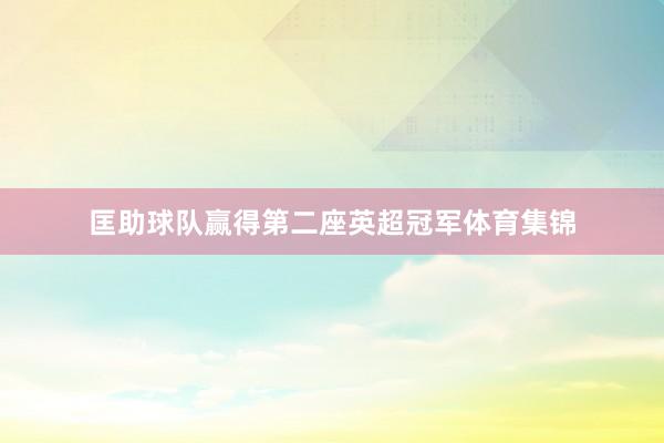 匡助球队赢得第二座英超冠军体育集锦