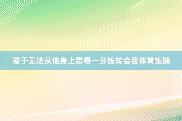 鉴于无法从他身上赢得一分钱转会费体育集锦