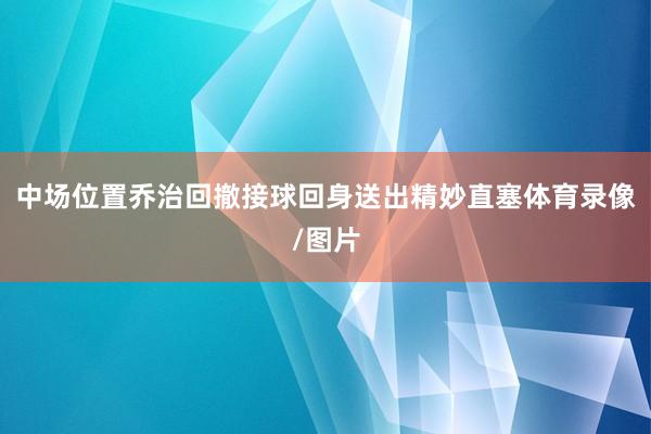 中场位置乔治回撤接球回身送出精妙直塞体育录像/图片