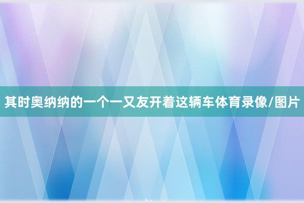 其时奥纳纳的一个一又友开着这辆车体育录像/图片