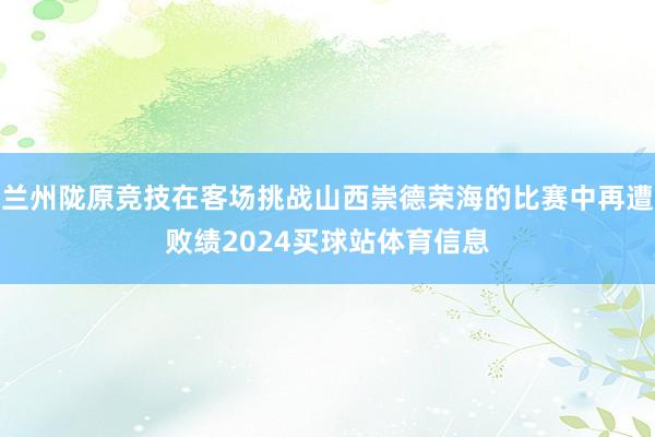兰州陇原竞技在客场挑战山西崇德荣海的比赛中再遭败绩2024买球站体育信息